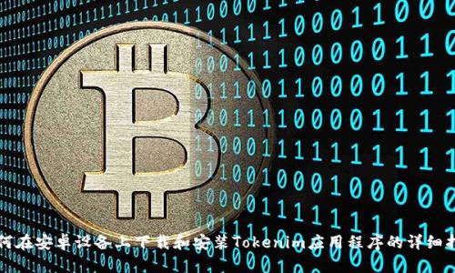 如何在安卓设备上下载和安装Tokenim应用程序的详细指南