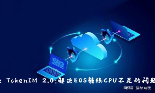 : TokenIM 2.0：解决EOS转账CPU不足的问题