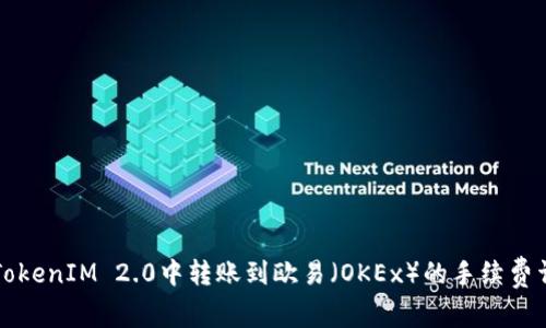 如何在TokenIM 2.0中转账到欧易（OKEx）的手续费详细解析
